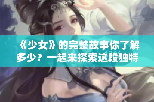 《少女》的完整故事你了解多少？一起来探索这段独特的旅程吧！