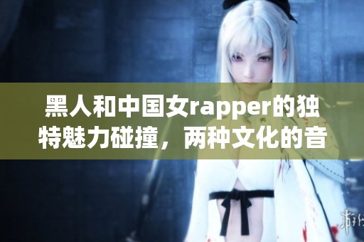 黑人和中国女rapper的独特魅力碰撞，两种文化的音乐交融展现女性力量