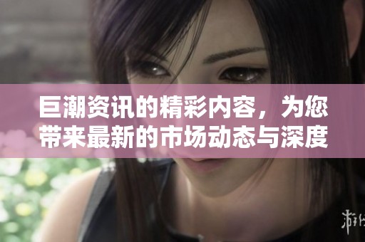 巨潮资讯的精彩内容，为您带来最新的市场动态与深度分析信息。