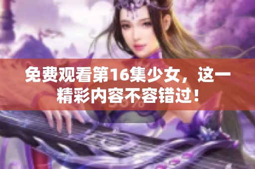 免费观看第16集少女，这一精彩内容不容错过！