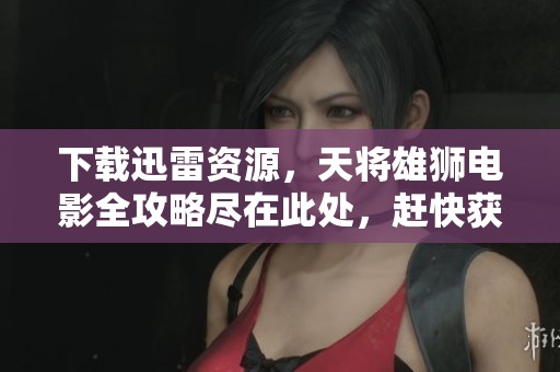 下载迅雷资源，天将雄狮电影全攻略尽在此处，赶快获取吧