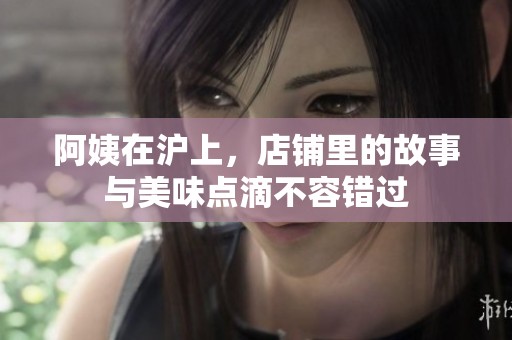 阿姨在沪上，店铺里的故事与美味点滴不容错过