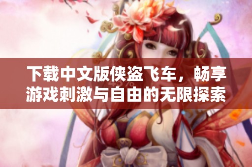 下载中文版侠盗飞车，畅享游戏刺激与自由的无限探索体验