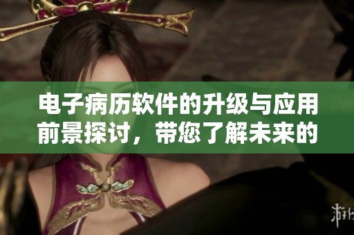 电子病历软件的升级与应用前景探讨，带您了解未来的发展方向