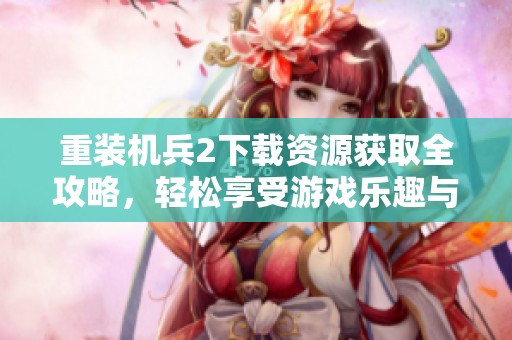 重装机兵2下载资源获取全攻略，轻松享受游戏乐趣与挑战