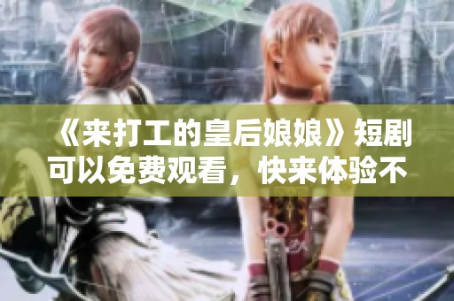 《来打工的皇后娘娘》短剧可以免费观看，快来体验不一样的宫廷生活吧！