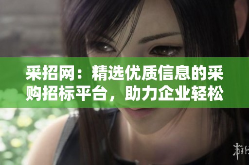 采招网：精选优质信息的采购招标平台，助力企业轻松找到所需资源