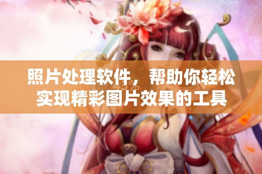 照片处理软件，帮助你轻松实现精彩图片效果的工具