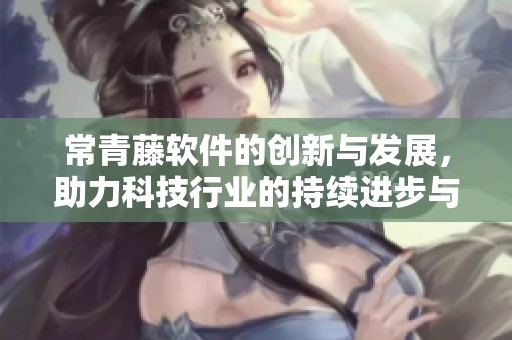 常青藤软件的创新与发展，助力科技行业的持续进步与变革