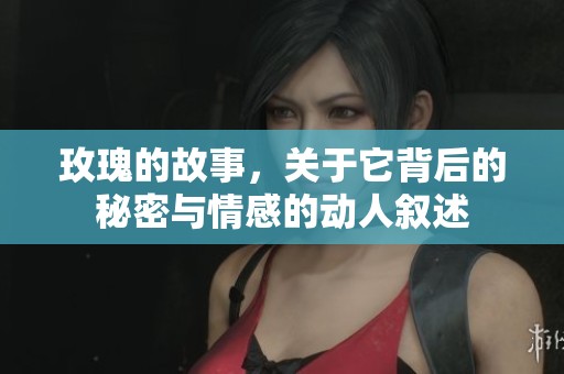 玫瑰的故事，关于它背后的秘密与情感的动人叙述