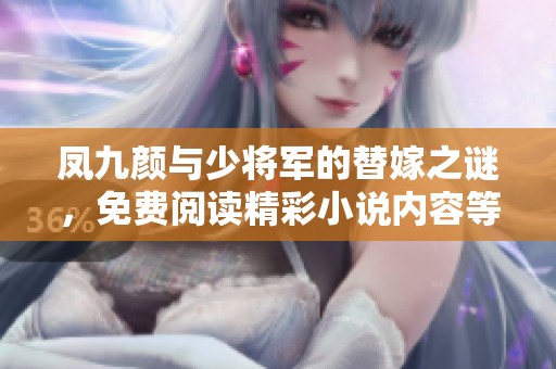 凤九颜与少将军的替嫁之谜，免费阅读精彩小说内容等你探索
