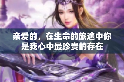 亲爱的，在生命的旅途中你是我心中最珍贵的存在