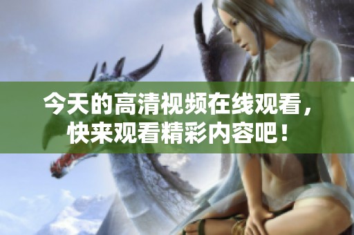 今天的高清视频在线观看，快来观看精彩内容吧！