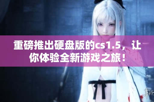 重磅推出硬盘版的cs1.5，让你体验全新游戏之旅！