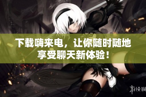 下载嗨来电，让你随时随地享受聊天新体验！