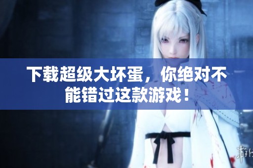 下载超级大坏蛋，你绝对不能错过这款游戏！