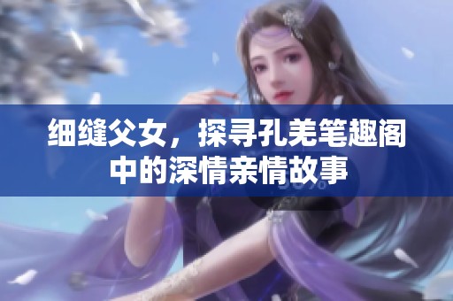 细缝父女，探寻孔羌笔趣阁中的深情亲情故事