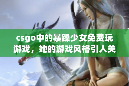csgo中的暴躁少女免费玩游戏，她的游戏风格引人关注与讨论
