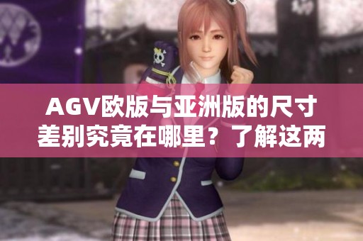 AGV欧版与亚洲版的尺寸差别究竟在哪里？了解这两者的不同之处。