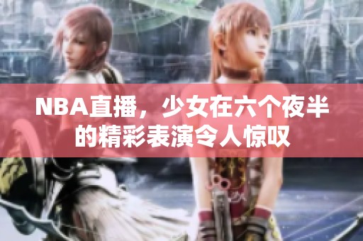 NBA直播，少女在六个夜半的精彩表演令人惊叹