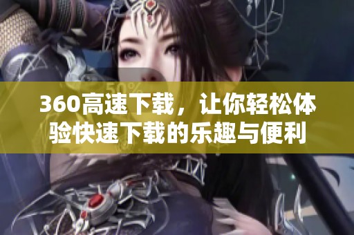 360高速下载，让你轻松体验快速下载的乐趣与便利