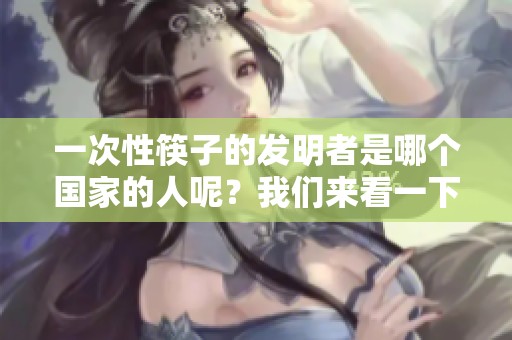 一次性筷子的发明者是哪个国家的人呢？我们来看一下是哪国人发明的。