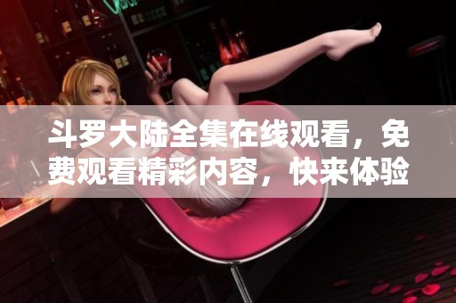 斗罗大陆全集在线观看，免费观看精彩内容，快来体验吧！