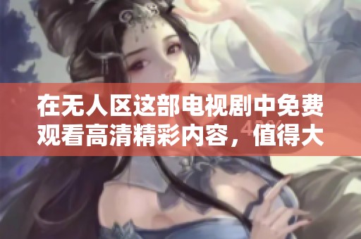 在无人区这部电视剧中免费观看高清精彩内容，值得大家关注！