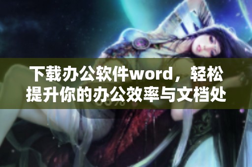 下载办公软件word，轻松提升你的办公效率与文档处理能力