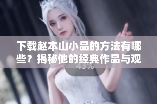 下载赵本山小品的方法有哪些？揭秘他的经典作品与观众的喜爱之情