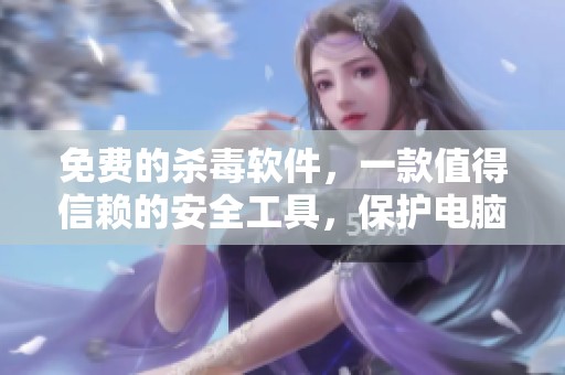 免费的杀毒软件，一款值得信赖的安全工具，保护电脑不受病毒侵扰