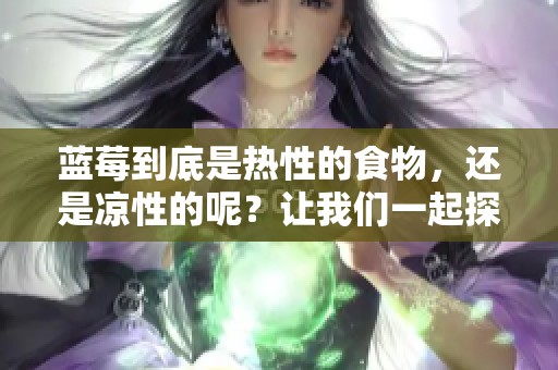 蓝莓到底是热性的食物，还是凉性的呢？让我们一起探讨一下这个问题。