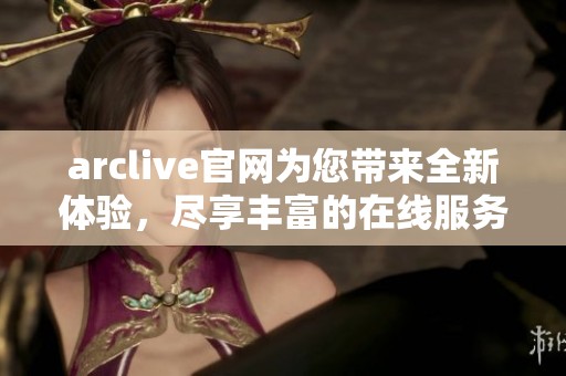 arclive官网为您带来全新体验，尽享丰富的在线服务和内容探秘。