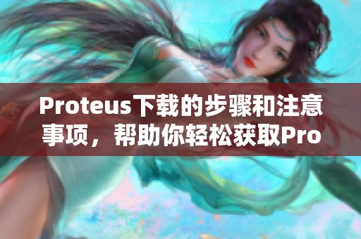 Proteus下载的步骤和注意事项，帮助你轻松获取Proteus软件