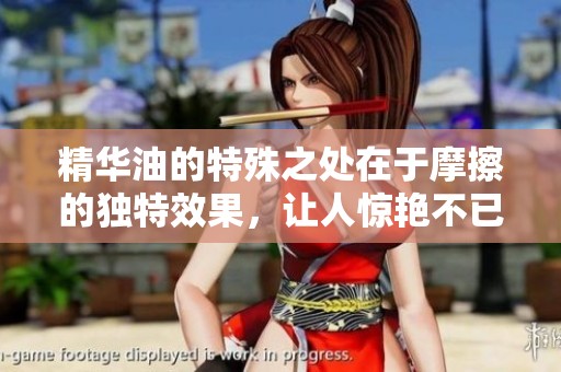 精华油的特殊之处在于摩擦的独特效果，让人惊艳不已