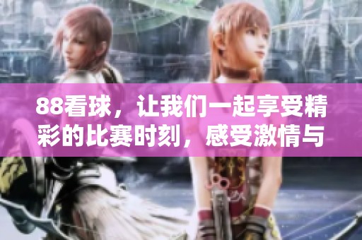 88看球，让我们一起享受精彩的比赛时刻，感受激情与热血！