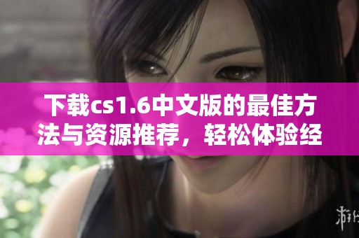 下载cs1.6中文版的最佳方法与资源推荐，轻松体验经典游戏乐趣