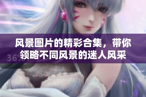 风景图片的精彩合集，带你领略不同风景的迷人风采