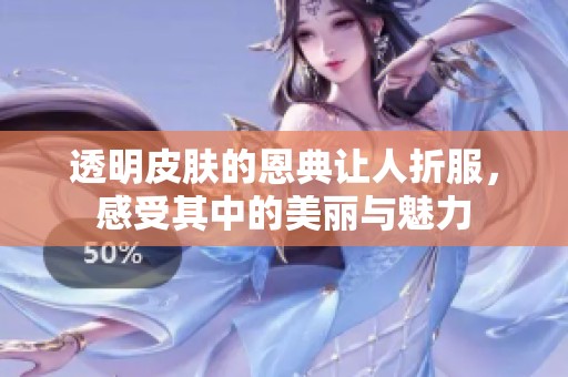 透明皮肤的恩典让人折服，感受其中的美丽与魅力