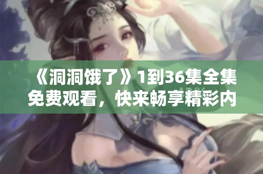 《洞洞饿了》1到36集全集免费观看，快来畅享精彩内容吧