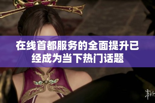 在线首都服务的全面提升已经成为当下热门话题