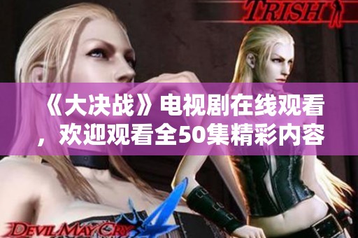 《大决战》电视剧在线观看，欢迎观看全50集精彩内容