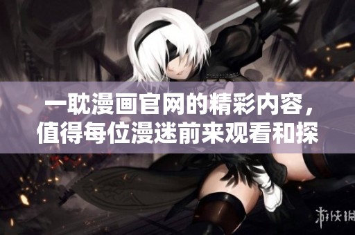 一耽漫画官网的精彩内容，值得每位漫迷前来观看和探讨