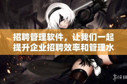 招聘管理软件，让我们一起提升企业招聘效率和管理水平