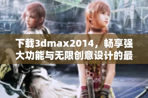 下载**max2014，畅享强大功能与无限创意设计的最佳选择