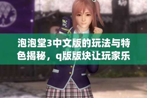 泡泡堂3中文版的玩法与特色揭秘，q版版块让玩家乐趣翻倍