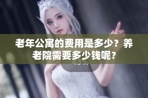 老年公寓的费用是多少？养老院需要多少钱呢？