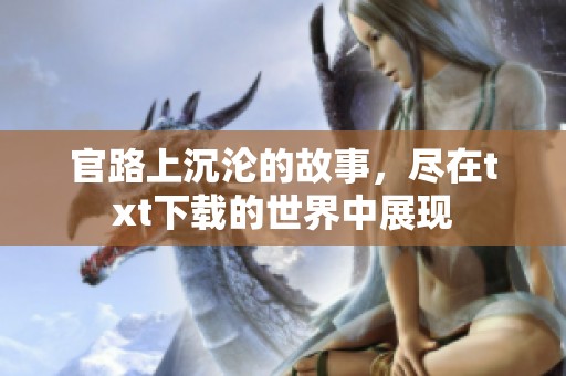官路上沉沦的故事，尽在txt下载的世界中展现