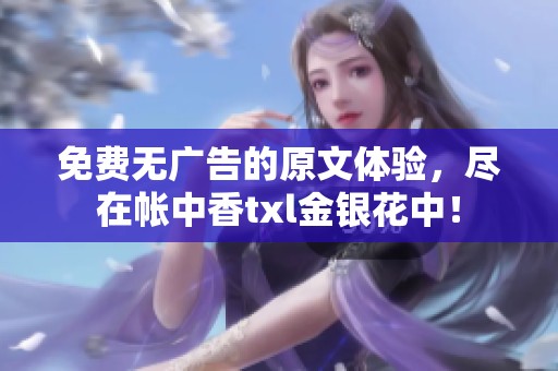 免费无广告的原文体验，尽在帐中香txl金银花中！