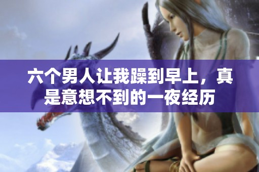 六个男人让我躁到早上，真是意想不到的一夜经历